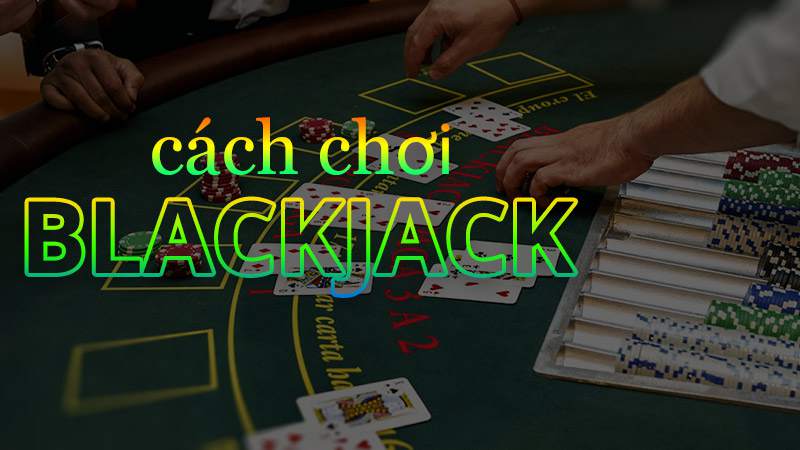 Cách chơi Blackjack dễ hình dung